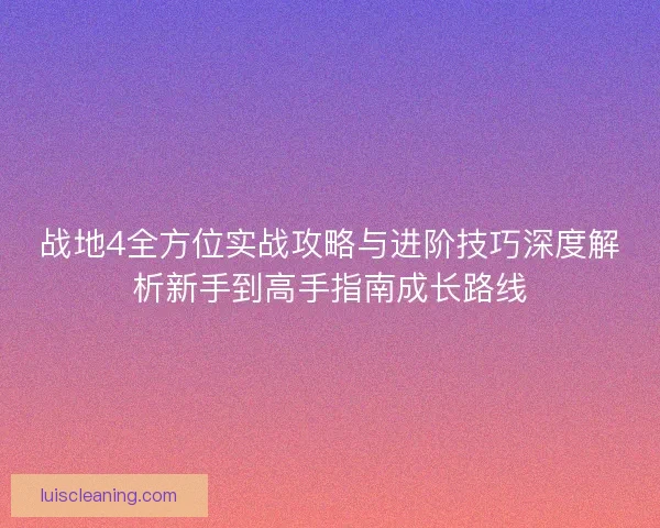 战地4全方位实战攻略与进阶技巧深度解析新手到高手指南成长路线