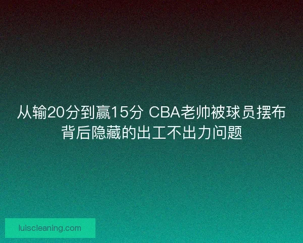 从输20分到赢15分 CBA老帅被球员摆布背后隐藏的出工不出力问题