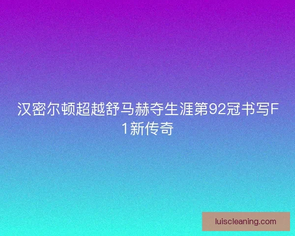 汉密尔顿超越舒马赫夺生涯第92冠书写F1新传奇