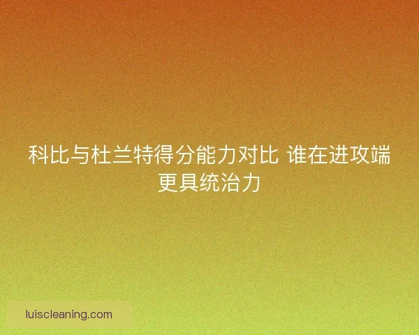 科比与杜兰特得分能力对比 谁在进攻端更具统治力