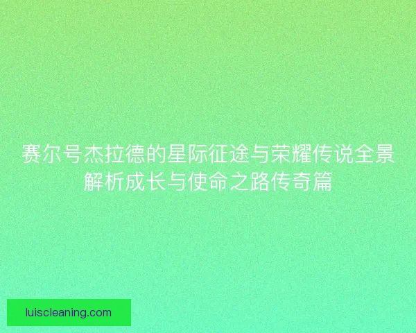 赛尔号杰拉德的星际征途与荣耀传说全景解析成长与使命之路传奇篇