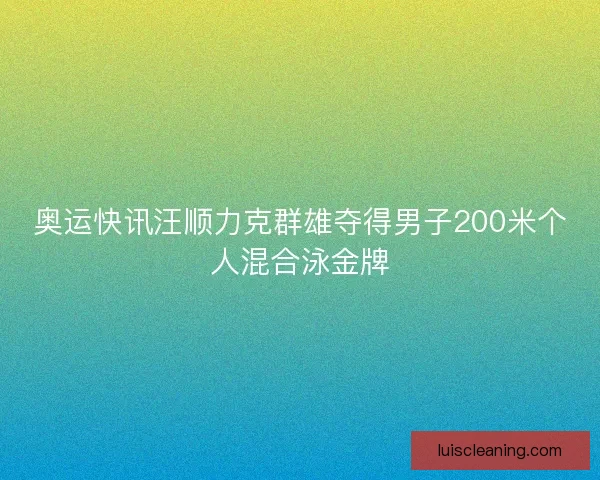 奥运快讯汪顺力克群雄夺得男子200米个人混合泳金牌